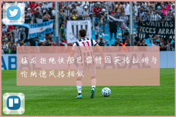 猛龙拒绝快船巴雷特因英格拉姆与伦纳德风格相似