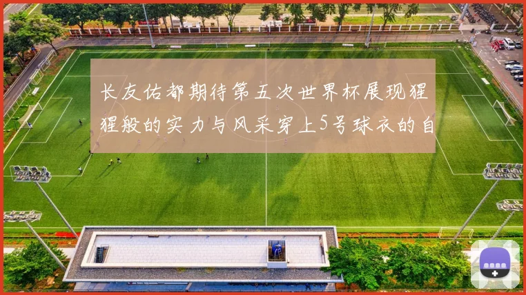 长友佑都期待第五次世界杯展现猩猩般的实力与风采穿上5号球衣的自豪感