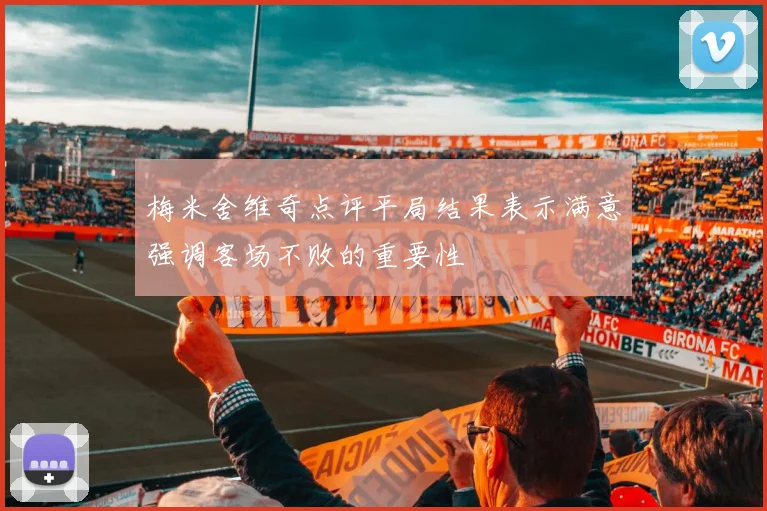 梅米舍维奇点评平局结果表示满意强调客场不败的重要性