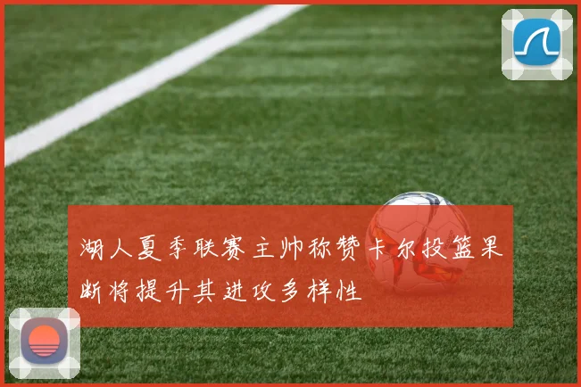 湖人夏季联赛主帅称赞卡尔投篮果断将提升其进攻多样性