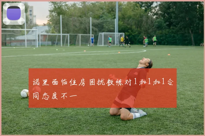 诺里面临住房困扰教练对1加1加1合同态度不一
