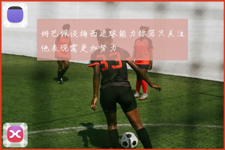 姆巴佩谈梅西进球能力称若只关注他表现需更加努力