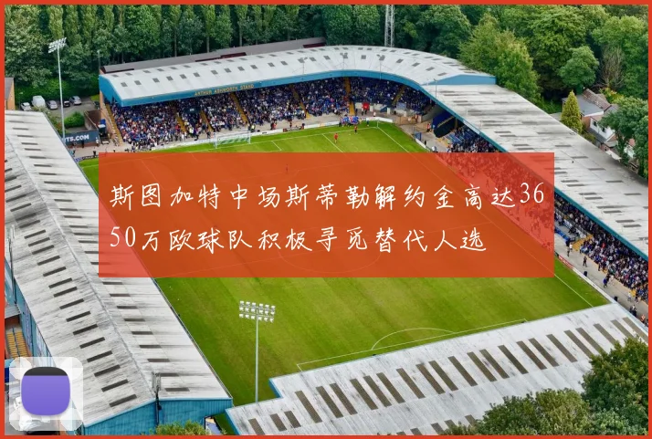 斯图加特中场斯蒂勒解约金高达3650万欧球队积极寻觅替代人选