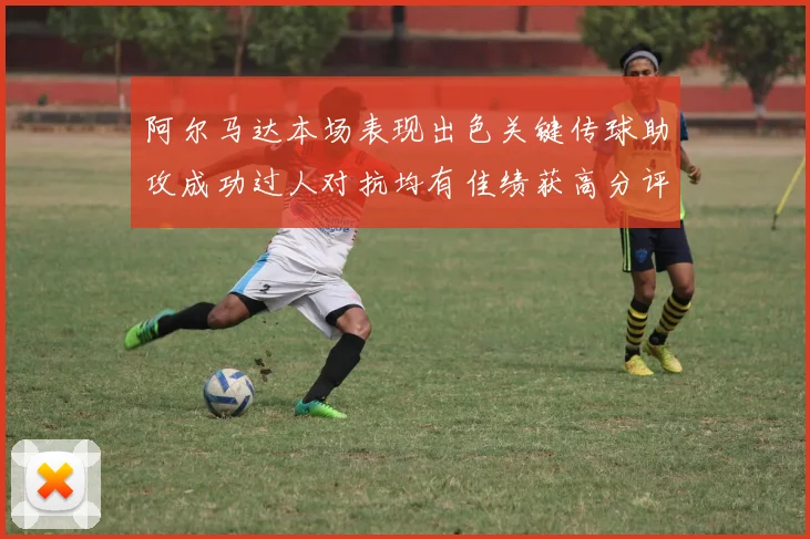 阿尔马达本场表现出色关键传球助攻成功过人对抗均有佳绩获高分评价