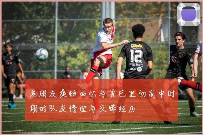老朋友桑顿回忆与贾巴里初高中时期的队友情谊与交锋经历