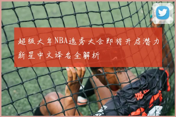 超级大年NBA选秀大会即将开启潜力新星中文译名全解析