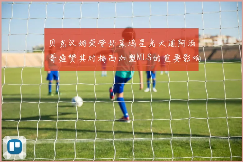 贝克汉姆荣登好莱坞星光大道阿汤哥盛赞其对梅西加盟MLS的重要影响