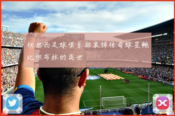 切尔西足球俱乐部哀悼传奇球星鲍比坦布林的离世