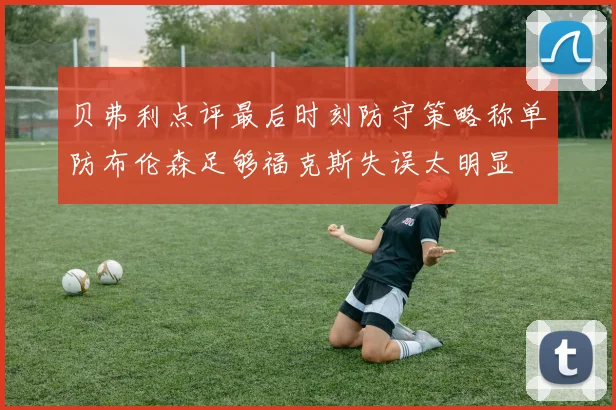 贝弗利点评最后时刻防守策略称单防布伦森足够福克斯失误太明显