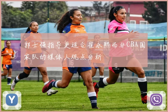 郭士强指导更适合崔永熙而非CBA国家队的媒体人观点分析
