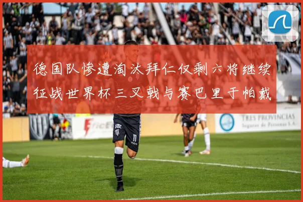 德国队惨遭淘汰拜仁仅剩六将继续征战世界杯三叉戟与赛巴里于帕戴维斯携手出战